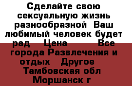 Сделайте свою сексуальную жизнь разнообразной! Ваш любимый человек будет рад. › Цена ­ 150 - Все города Развлечения и отдых » Другое   . Тамбовская обл.,Моршанск г.